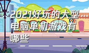 2021好玩的大型电脑单机游戏有哪些