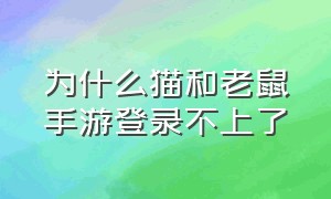 为什么猫和老鼠手游登录不上了