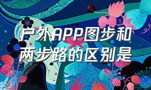 户外APP图步和两步路的区别是