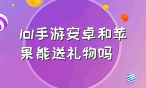 lol手游安卓和苹果能送礼物吗