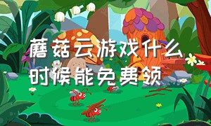 蘑菇云游戏什么时候能免费领