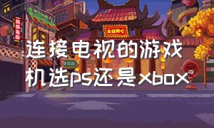 连接电视的游戏机选ps还是xbox