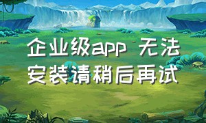 企业级app 无法安装请稍后再试