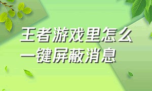 王者游戏里怎么一键屏蔽消息