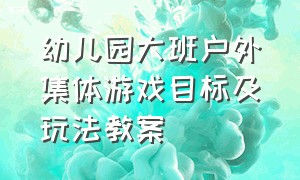 幼儿园大班户外集体游戏目标及玩法教案