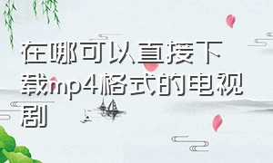 在哪可以直接下载mp4格式的电视剧