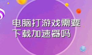 电脑打游戏需要下载加速器吗