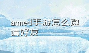 armed手游怎么邀请好友