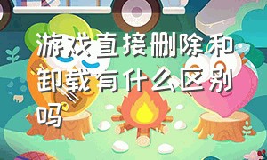 游戏直接删除和卸载有什么区别吗