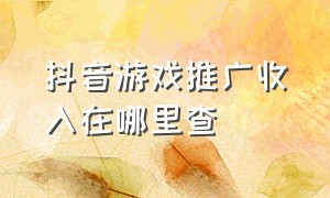 抖音游戏推广收入在哪里查