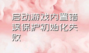 启动游戏内置错误保护初始化失败