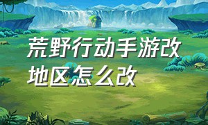 荒野行动手游改地区怎么改