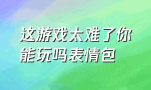 这游戏太难了你能玩吗表情包