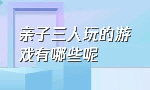 亲子三人玩的游戏有哪些呢