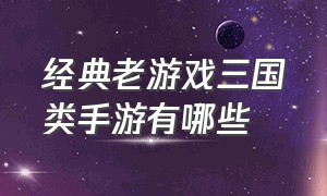 经典老游戏三国类手游有哪些