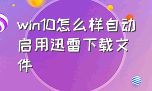 win10怎么样自动启用迅雷下载文件