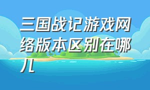 三国战记游戏网络版本区别在哪儿