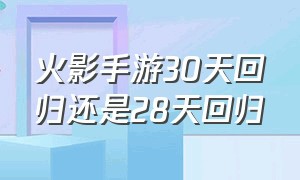 火影手游30天回归还是28天回归