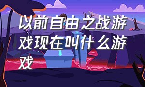 以前自由之战游戏现在叫什么游戏