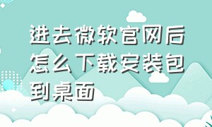 进去微软官网后怎么下载安装包到桌面