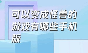 可以变成怪兽的游戏有哪些手机版