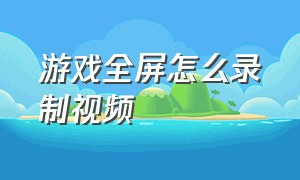 游戏全屏怎么录制视频