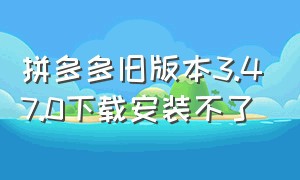 拼多多旧版本3.47.0下载安装不了