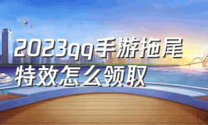 2023qq手游拖尾特效怎么领取