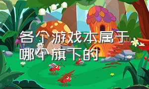 各个游戏本属于哪个旗下的