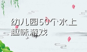 幼儿园50个水上趣味游戏