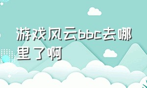 游戏风云bbc去哪里了啊