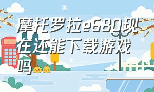 摩托罗拉e680现在还能下载游戏吗