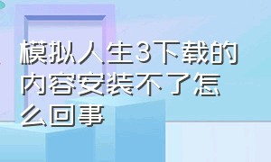 模拟人生3下载的内容安装不了怎么回事