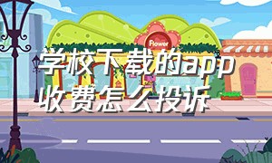 学校下载的app收费怎么投诉