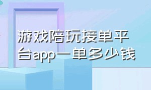 游戏陪玩接单平台app一单多少钱