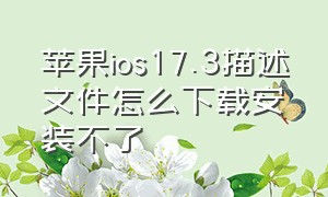 苹果ios17.3描述文件怎么下载安装不了