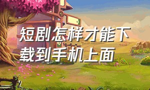 短剧怎样才能下载到手机上面