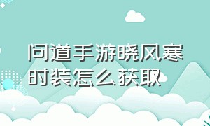 问道手游晓风寒时装怎么获取