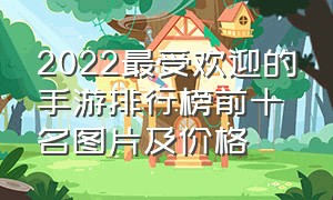 2022最受欢迎的手游排行榜前十名图片及价格