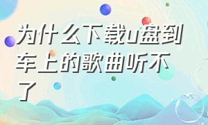 为什么下载u盘到车上的歌曲听不了