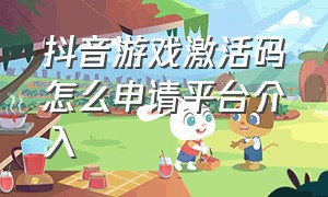 抖音游戏激活码怎么申请平台介入