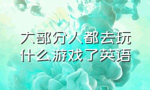 大部分人都去玩什么游戏了英语