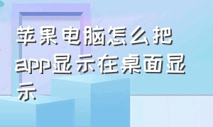 苹果电脑怎么把app显示在桌面显示