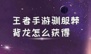 王者手游驯服棘背龙怎么获得