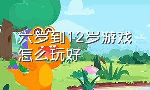 六岁到12岁游戏怎么玩好