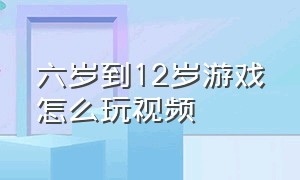 六岁到12岁游戏怎么玩视频