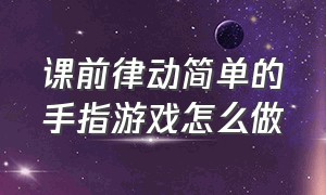 课前律动简单的手指游戏怎么做