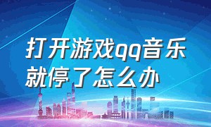 打开游戏qq音乐就停了怎么办