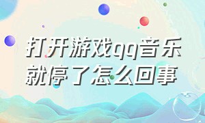 打开游戏qq音乐就停了怎么回事