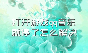 打开游戏qq音乐就停了怎么解决